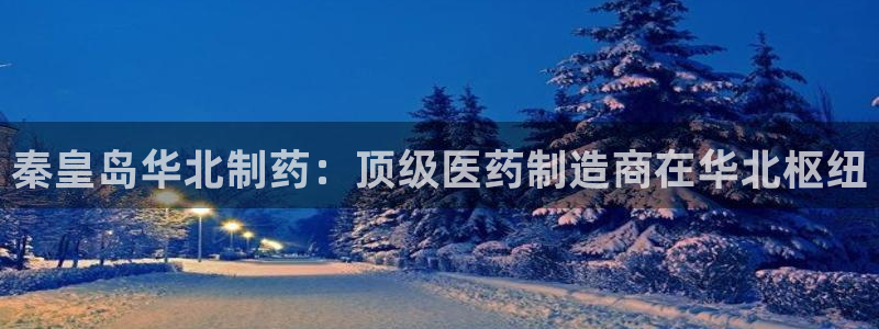 九游老哥俱乐部官网登录不了：秦皇岛华北制药：顶级医药制造商在华北枢纽