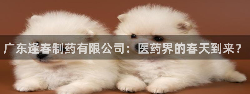 九游会老哥俱乐部交流社区：广东逢春制药有限公司：医药界的春天到来？