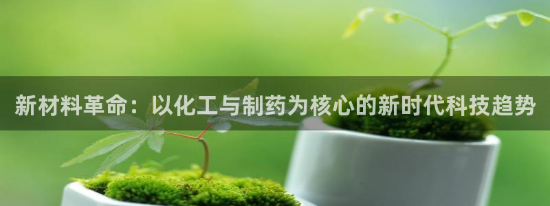 九游会老哥俱乐部官网首页论坛：新材料革命：以化工与制药为核心的新时代科技趋势