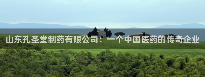九游老哥俱乐部官网登录：山东孔圣堂制药有限公司：一个中国医药的传奇企业