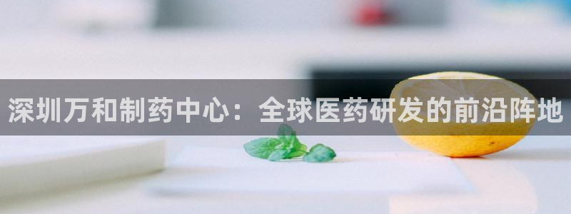 九游会老哥必备的交流社区：深圳万和制药中心：全球医药研发的前沿阵地