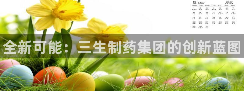 九游会老哥必备的交流社区：全新可能：三生制药集团的创新蓝图