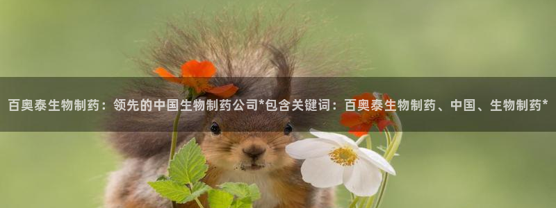 老哥吧九游会：百奥泰生物制药：领先的中国生物制药公司*包含关键词：百奥泰生物制药、中国、生物制药*