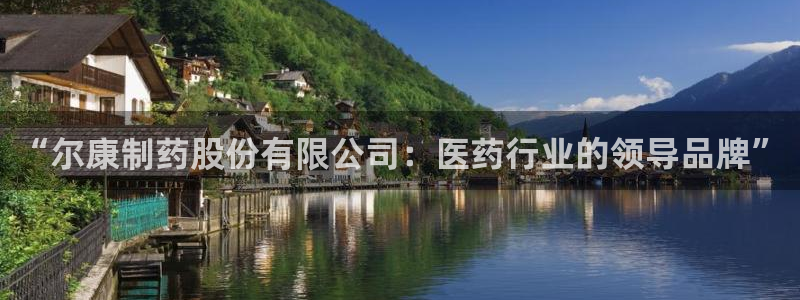 ag九游会老哥俱乐部：“尔康制药股份有限公司：医药行业的领导品牌”