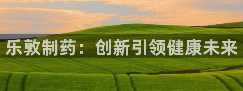 九游会老哥必备的交流社区：乐敦制药：创新引领健康未来
