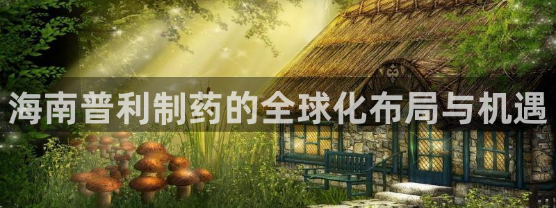 九游会老哥俱乐部官网首页：海南普利制药的全球化布局与机遇