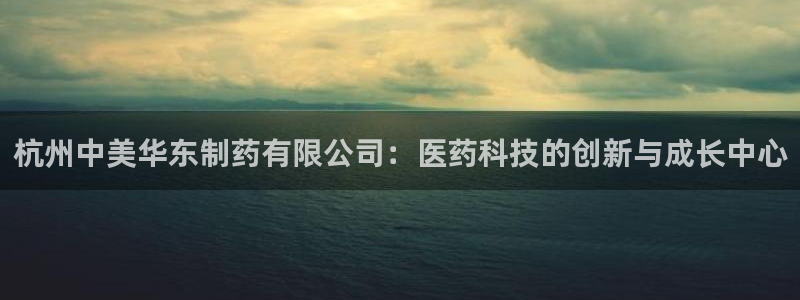 ag九游老哥俱乐部：杭州中美华东制药有限公司：医药科技的创新与成长中心