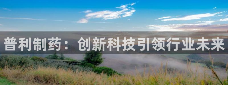 ag九游会老哥俱乐部：普利制药：创新科技引领行业未来