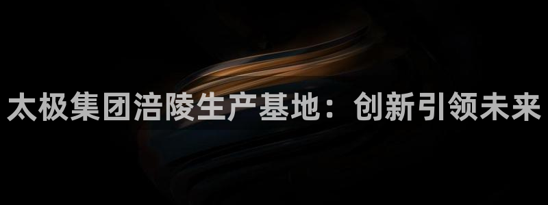 9游会老哥俱乐部：太极集团涪陵生产基地：创新引领未来