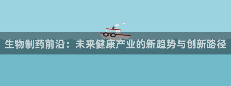 九游老哥俱乐部官网登录网址：生物制药前沿：未来健康产业的新趋势与创新路径