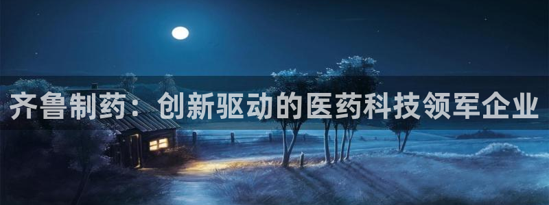 九游会老哥俱乐部官网首页论坛：齐鲁制药：创新驱动的医药科技领军企业