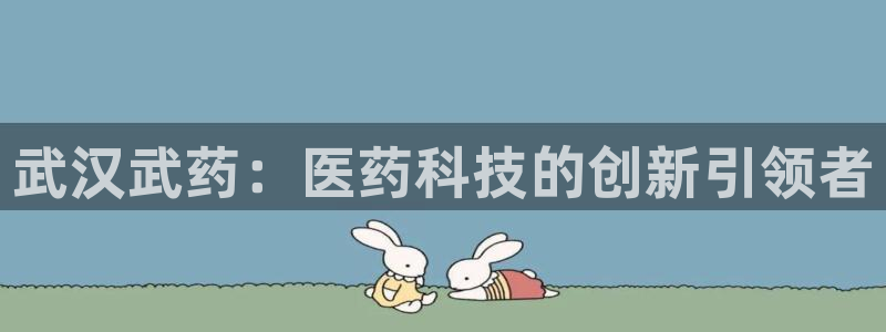 九游会老哥俱乐部官方网站：武汉武药：医药科技的创新引领者