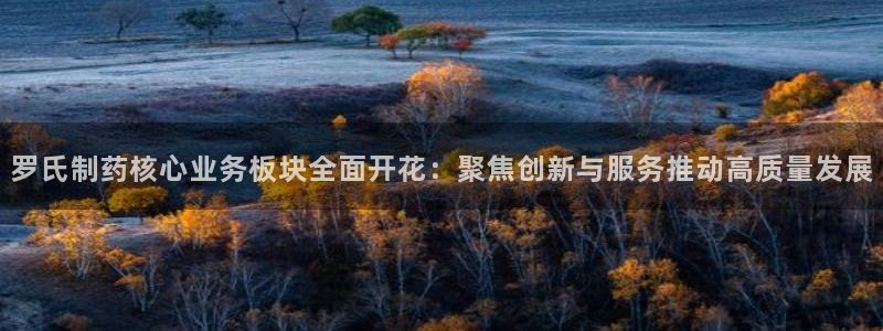 老哥俱乐部是干什么的：罗氏制药核心业务板块全面开花：聚焦创新与服务推动高质量发展