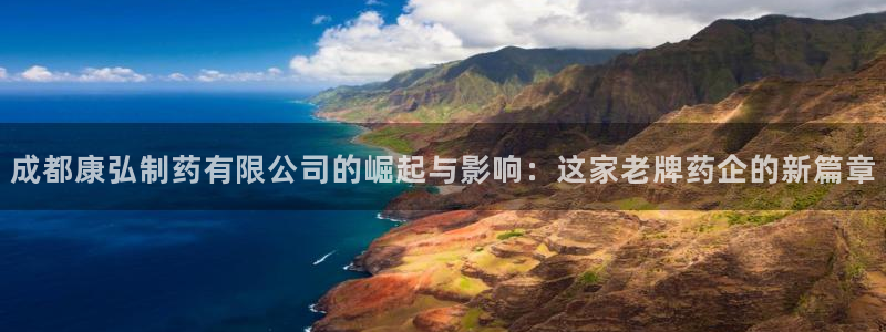 j9九游会老哥俱乐部交流区：成都康弘制药有限公司的崛起与影响：这家老牌药企的新篇章