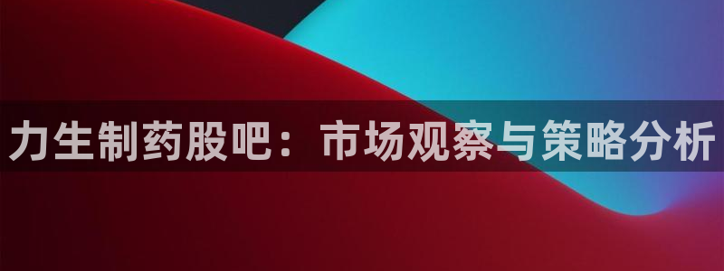 老哥俱乐部是干什么的：力生制药股吧：市场观察与策略分析