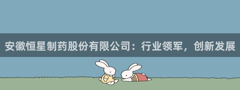 老哥吧九游会下架吗：安徽恒星制药股份有限公司：行业领军，创新