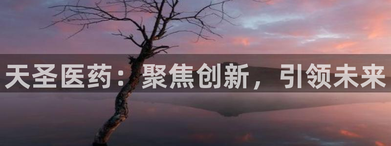 9游会老哥俱乐部：天圣医药：聚焦创新，引领未来